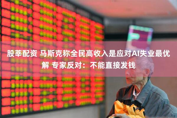 股莘配资 马斯克称全民高收入是应对AI失业最优解 专家反对：不能直接发钱