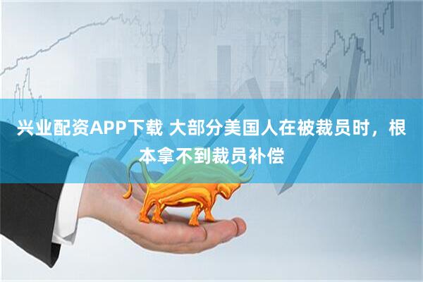 兴业配资APP下载 大部分美国人在被裁员时，根本拿不到裁员补偿