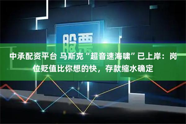 中承配资平台 马斯克“超音速海啸”已上岸：岗位贬值比你想的快，存款缩水确定