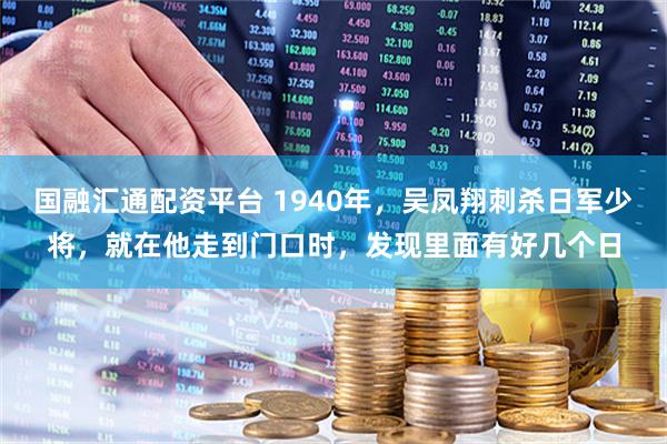 国融汇通配资平台 1940年，吴凤翔刺杀日军少将，就在他走到门口时，发现里面有好几个日