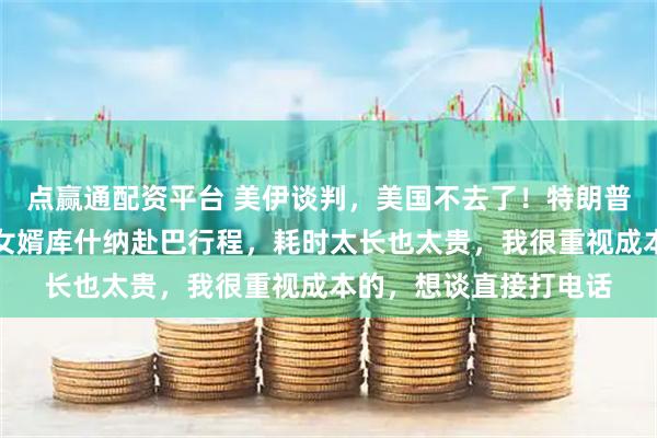 点赢通配资平台 美伊谈判，美国不去了！特朗普：已取消威特科夫和女婿库什纳赴巴行程，耗时太长也太贵，我很重视成本的，想谈直接打电话