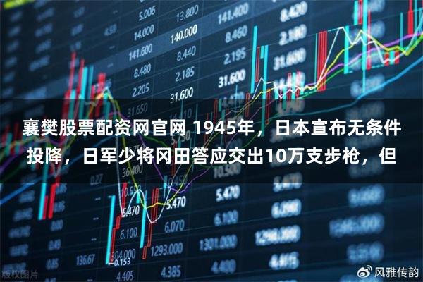 襄樊股票配资网官网 1945年，日本宣布无条件投降，日军少将冈田答应交出10万支步枪，但