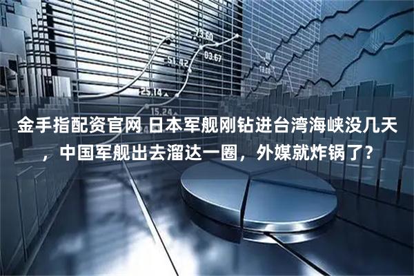金手指配资官网 日本军舰刚钻进台湾海峡没几天，中国军舰出去溜达一圈，外媒就炸锅了？